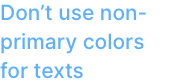 Do not use non-primary colors for texts.